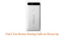 Can't Use Screen During Calls on Nexus 6p