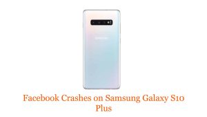 Facebook Crashes on Samsung Galaxy S10 Plus