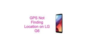 GPS Not Finding Location on LG G6