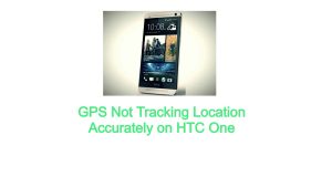 GPS Not Tracking Location Accurately on HTC One