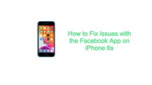 How to Fix Issues with the Facebook App on iPhone 6s