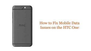 How to Fix Mobile Data Issues on the HTC One: Troubleshooting Guide