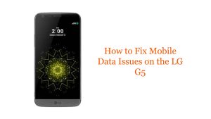 How to Fix Mobile Data Issues on the LG G5: Troubleshooting Guide