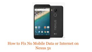 How to Fix No Mobile Data or Internet on Nexus 5x