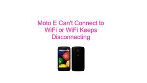 Moto E Can’t Connect to WiFi or WiFi Keeps Disconnecting