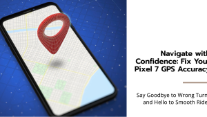 No more Wrong Turns! Solutions for Google Pixel 7 GPS Accuracy Problems